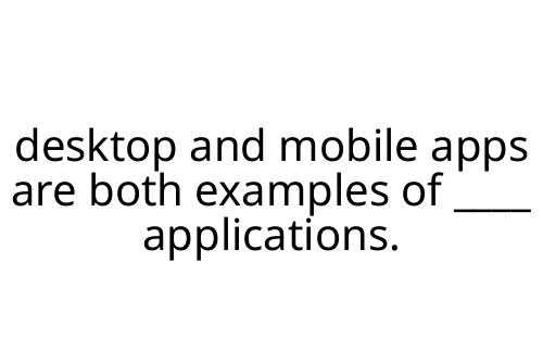 desktop and mobile apps are both examples of ____ applications.