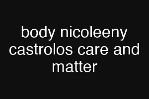 body nicoleeny castrolos care and matter